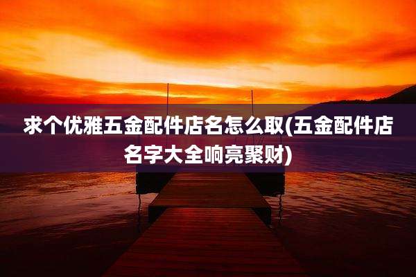 求个优雅五金配件店名怎么取(五金配件店名字大全响亮聚财)