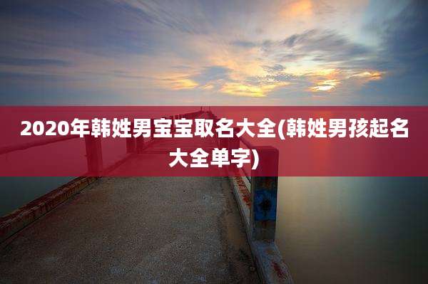 2020年韩姓男宝宝取名大全(韩姓男孩起名大全单字)