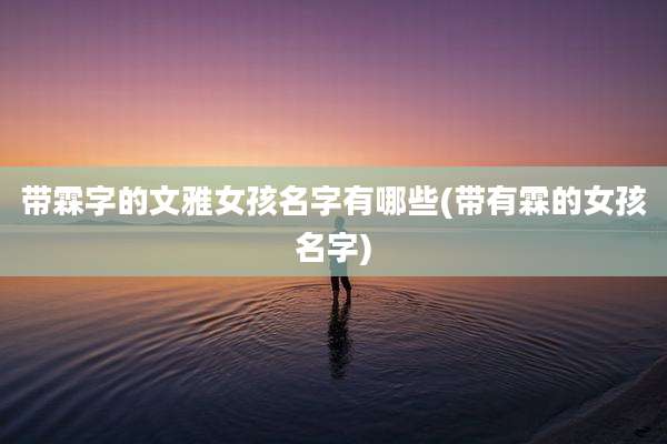 带霖字的文雅女孩名字有哪些(带有霖的女孩名字)