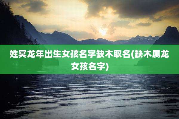 姓冥龙年出生女孩名字缺木取名(缺木属龙女孩名字)