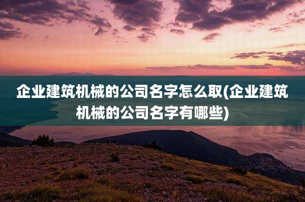 企业建筑机械的公司名字怎么取(企业建筑机械的公司名字有哪些)