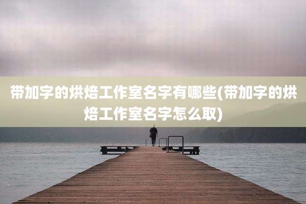 带加字的烘焙工作室名字有哪些(带加字的烘焙工作室名字怎么取)
