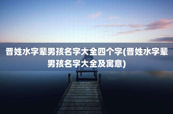 晋姓水字辈男孩名字大全四个字(晋姓水字辈男孩名字大全及寓意)