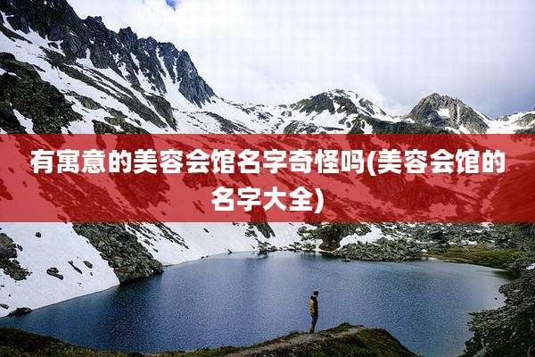 有寓意的美容会馆名字奇怪吗(美容会馆的名字大全)