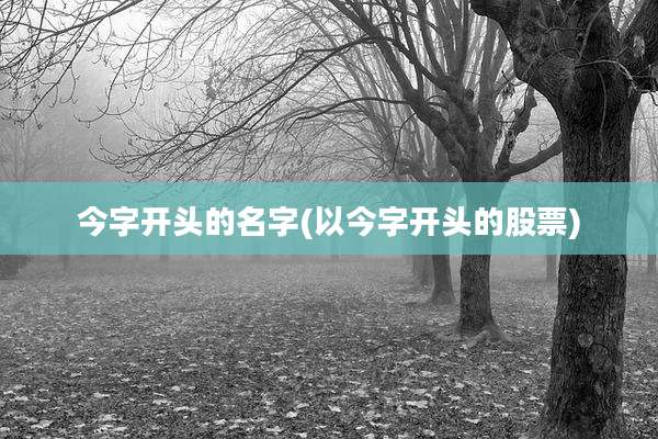 今字开头的名字(以今字开头的股票)