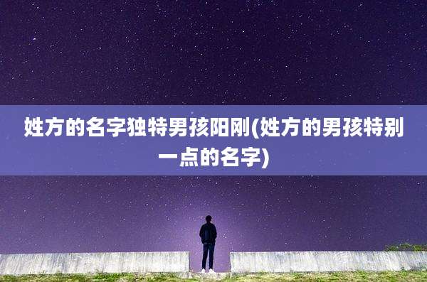 姓方的名字独特男孩阳刚(姓方的男孩特别一点的名字)