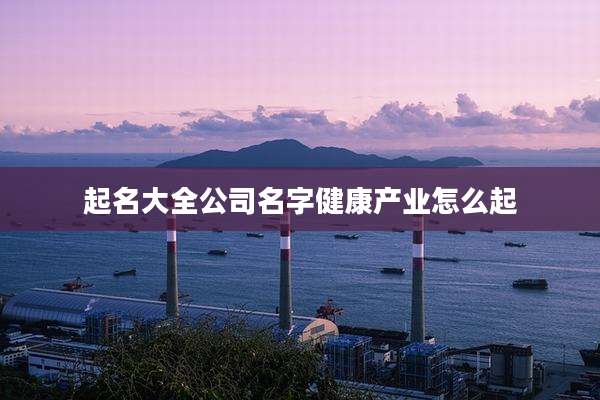 起名大全公司名字健康产业怎么起