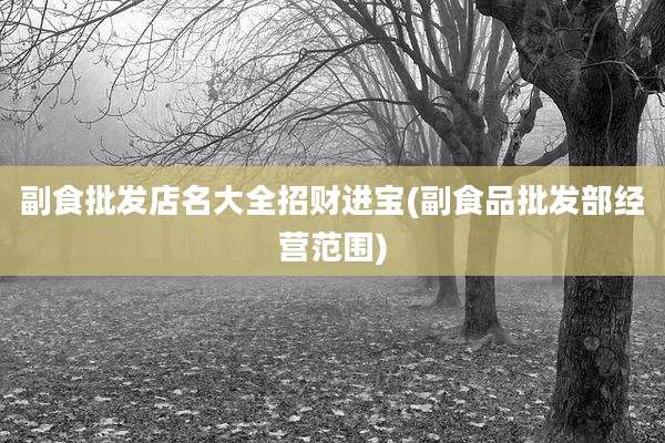 副食批发店名大全招财进宝(副食品批发部经营范围)