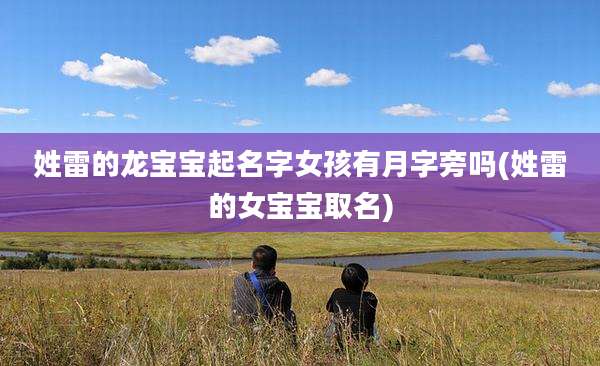 姓雷的龙宝宝起名字女孩有月字旁吗(姓雷的女宝宝取名)