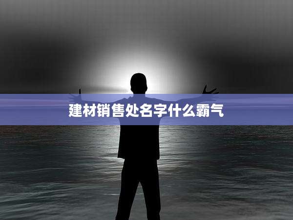 建材销售处名字什么霸气