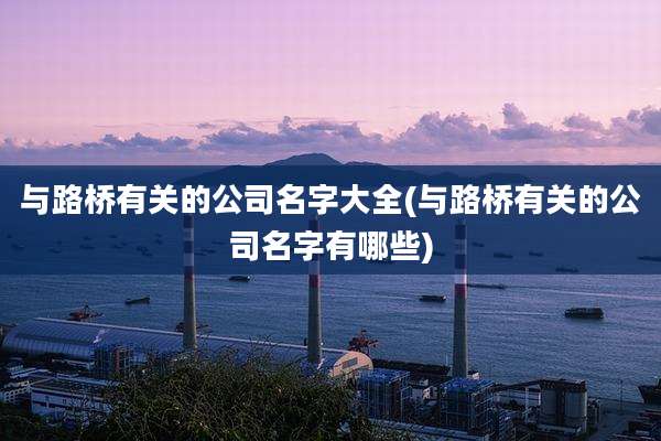 与路桥有关的公司名字大全(与路桥有关的公司名字有哪些)