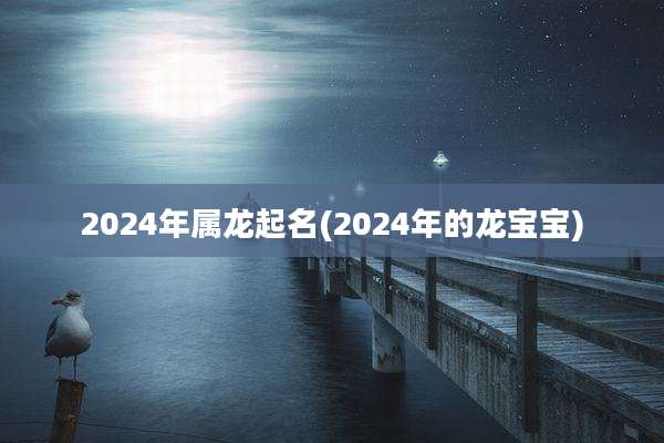 2024年属龙起名(2024年的龙宝宝)