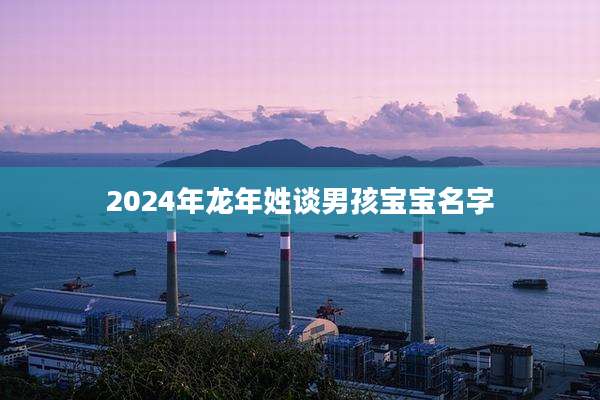 2024年龙年姓谈男孩宝宝名字