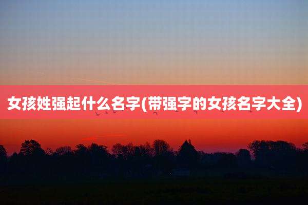 女孩姓强起什么名字(带强字的女孩名字大全)