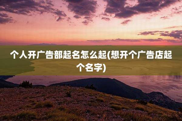 个人开广告部起名怎么起(想开个广告店起个名字)