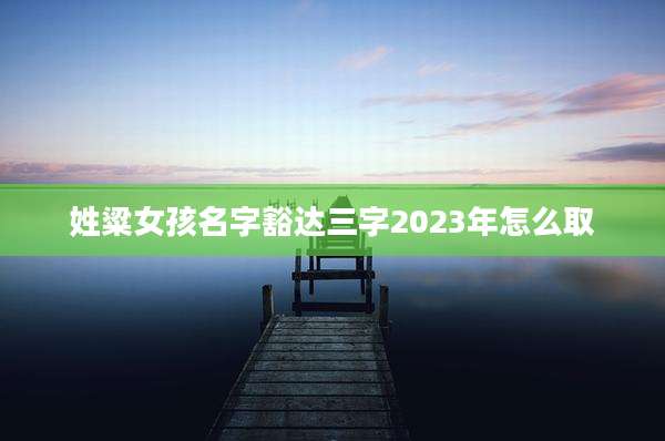 姓粱女孩名字豁达三字2023年怎么取