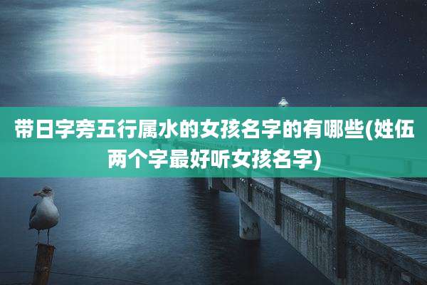 带日字旁五行属水的女孩名字的有哪些(姓伍两个字最好听女孩名字)