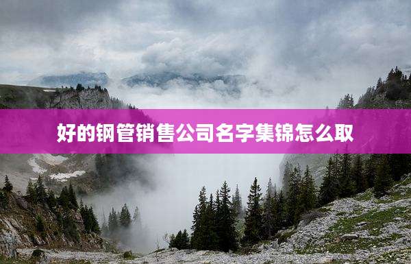 好的钢管销售公司名字集锦怎么取
