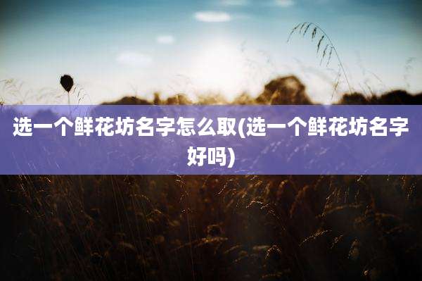 选一个鲜花坊名字怎么取(选一个鲜花坊名字好吗)