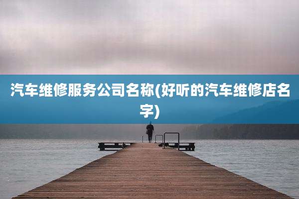 汽车维修服务公司名称(好听的汽车维修店名字)