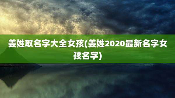 姜姓取名字大全女孩(姜姓2020最新名字女孩名字)
