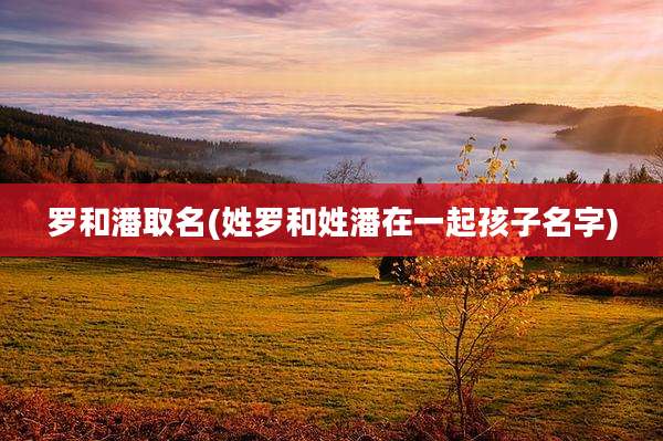 罗和潘取名(姓罗和姓潘在一起孩子名字)