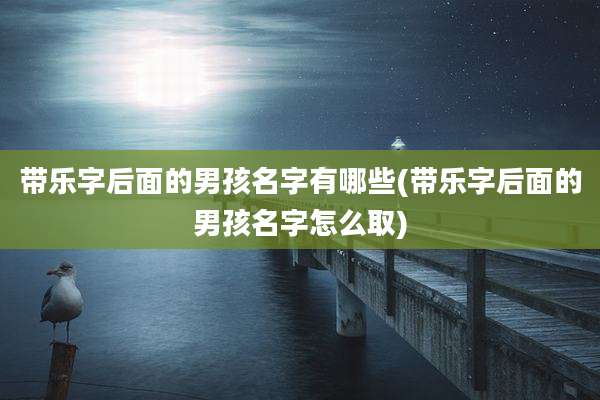带乐字后面的男孩名字有哪些(带乐字后面的男孩名字怎么取)