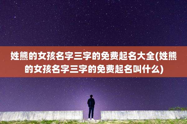 姓熊的女孩名字三字的免费起名大全(姓熊的女孩名字三字的免费起名叫什么)