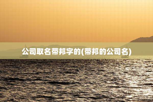 公司取名带邦字的(带邦的公司名)