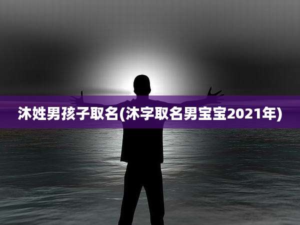 沐姓男孩子取名(沐字取名男宝宝2021年)