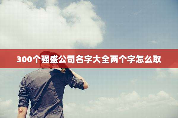 300个强盛公司名字大全两个字怎么取