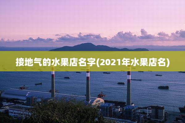 接地气的水果店名字(2021年水果店名)
