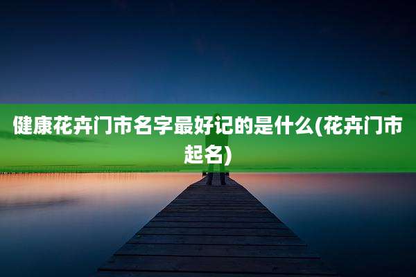 健康花卉门市名字最好记的是什么(花卉门市起名)