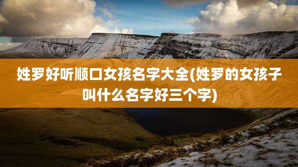 姓罗好听顺口女孩名字大全(姓罗的女孩子叫什么名字好三个字)