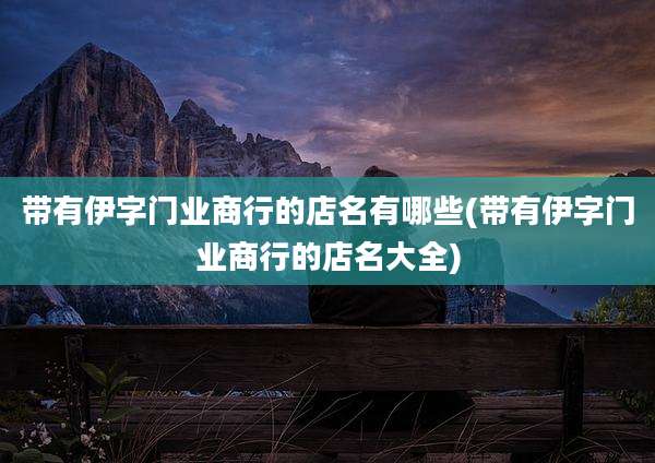 带有伊字门业商行的店名有哪些(带有伊字门业商行的店名大全)