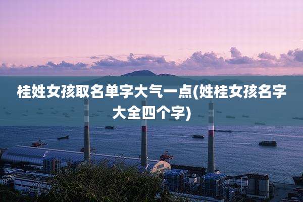 桂姓女孩取名单字大气一点(姓桂女孩名字大全四个字)