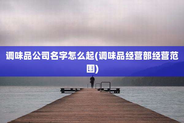 调味品公司名字怎么起(调味品经营部经营范围)