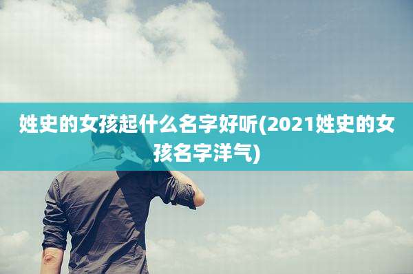 姓史的女孩起什么名字好听(2021姓史的女孩名字洋气)