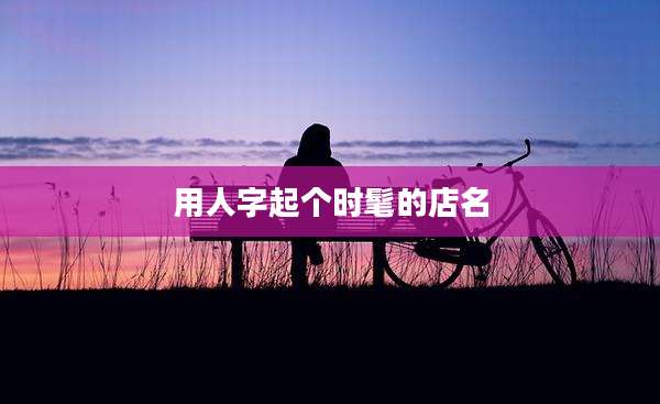 用人字起个时髦的店名