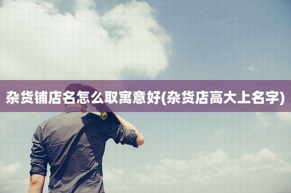 杂货铺店名怎么取寓意好(杂货店高大上名字)