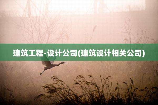 建筑工程-设计公司(建筑设计相关公司)