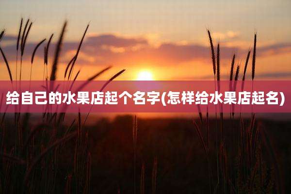 给自己的水果店起个名字(怎样给水果店起名)