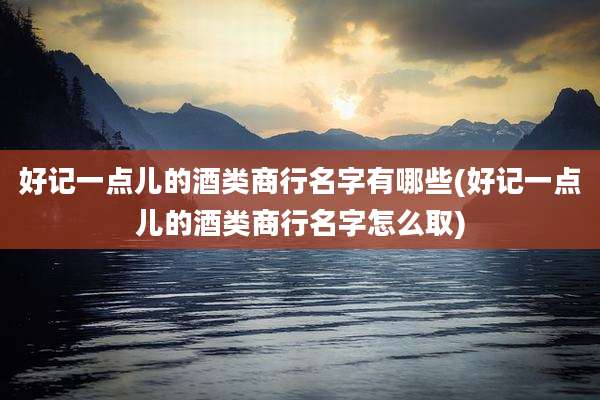 好记一点儿的酒类商行名字有哪些(好记一点儿的酒类商行名字怎么取)