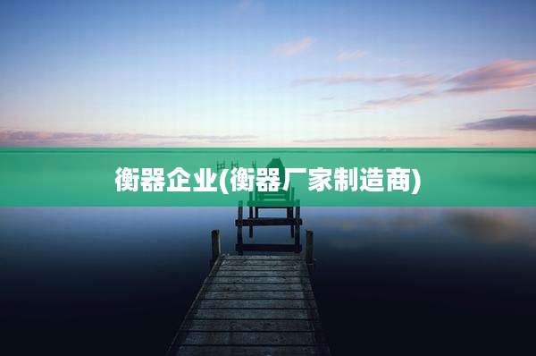 衡器企业(衡器厂家制造商)