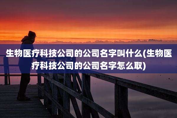 生物医疗科技公司的公司名字叫什么(生物医疗科技公司的公司名字怎么取)