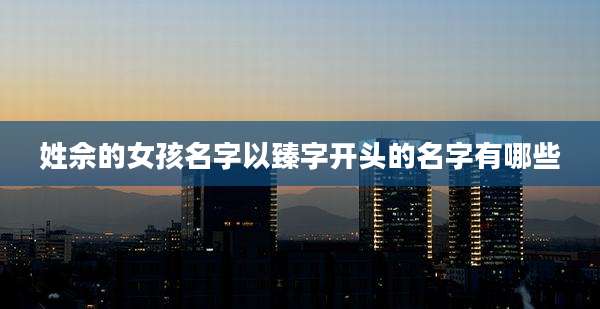 姓佘的女孩名字以臻字开头的名字有哪些