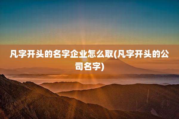 凡字开头的名字企业怎么取(凡字开头的公司名字)