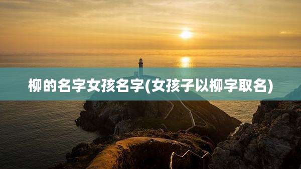 柳的名字女孩名字(女孩子以柳字取名)
