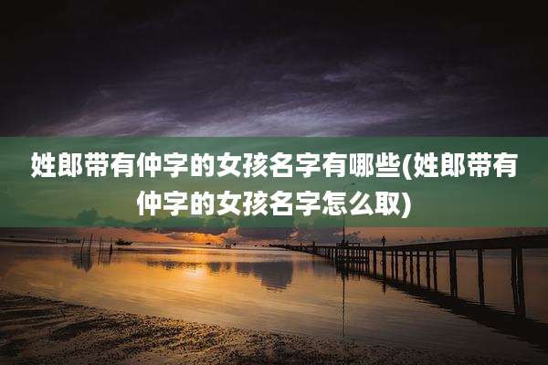 姓郎带有仲字的女孩名字有哪些(姓郎带有仲字的女孩名字怎么取)