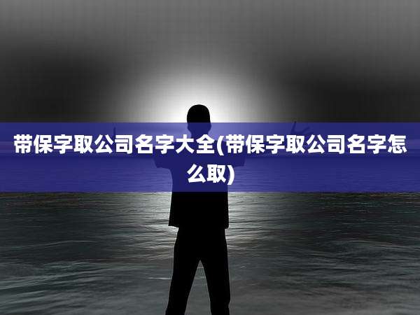 带保字取公司名字大全(带保字取公司名字怎么取)